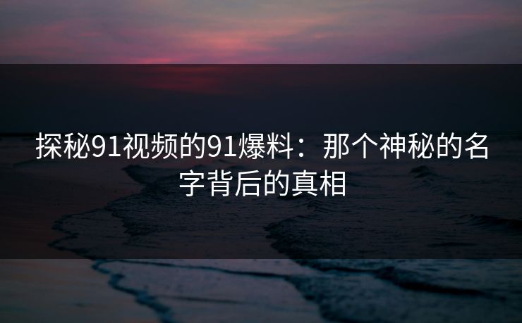 探秘91视频的91爆料：那个神秘的名字背后的真相