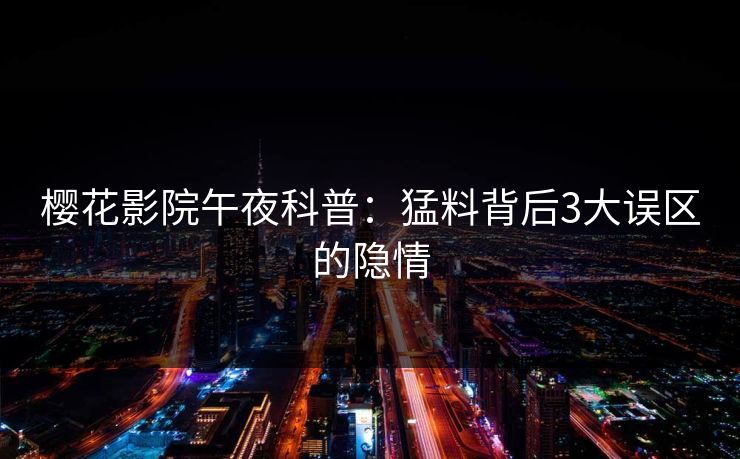 樱花影院午夜科普：猛料背后3大误区的隐情