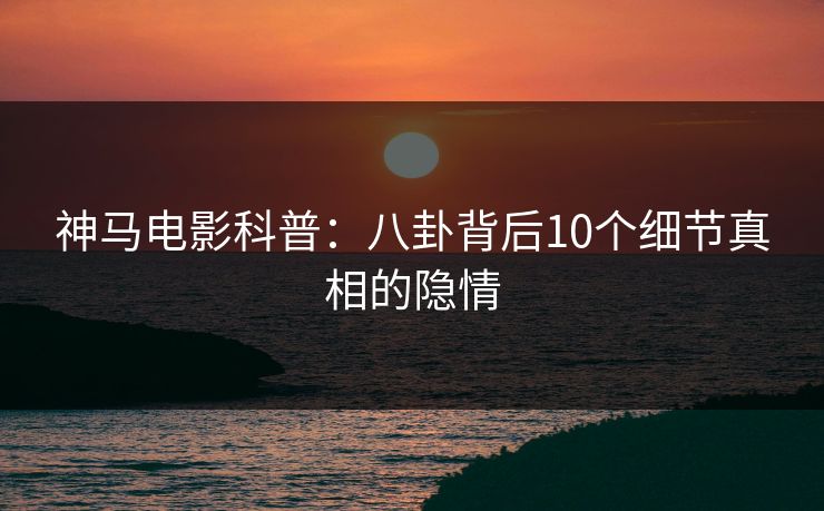 神马电影科普：八卦背后10个细节真相的隐情