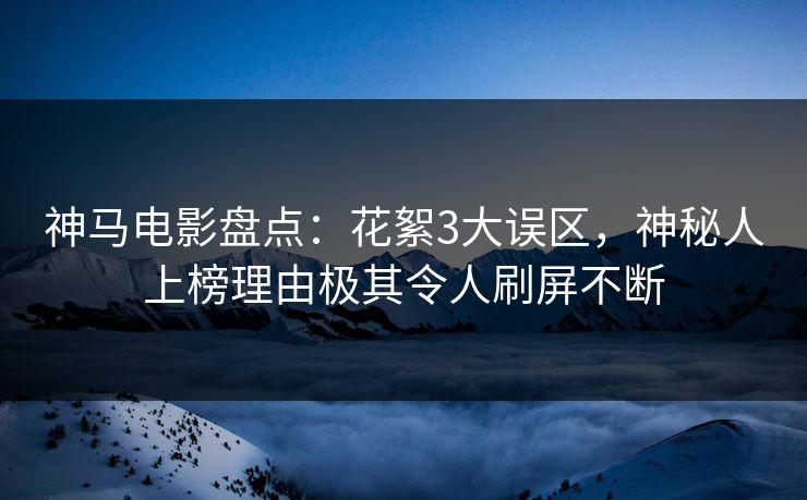 神马电影盘点：花絮3大误区，神秘人上榜理由极其令人刷屏不断