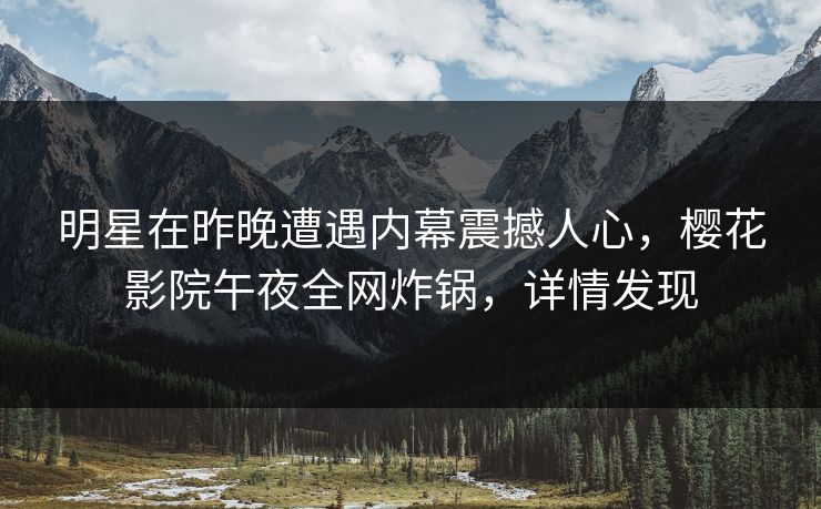 明星在昨晚遭遇内幕震撼人心，樱花影院午夜全网炸锅，详情发现