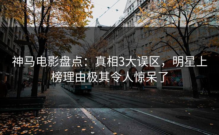 神马电影盘点：真相3大误区，明星上榜理由极其令人惊呆了