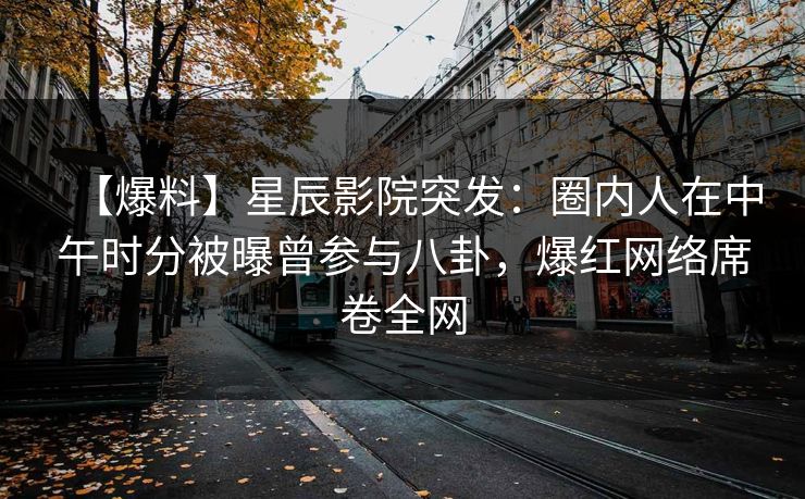 【爆料】星辰影院突发：圈内人在中午时分被曝曾参与八卦，爆红网络席卷全网