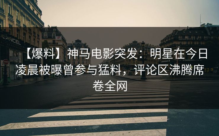 【爆料】神马电影突发：明星在今日凌晨被曝曾参与猛料，评论区沸腾席卷全网