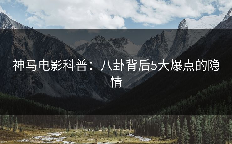 神马电影科普：八卦背后5大爆点的隐情