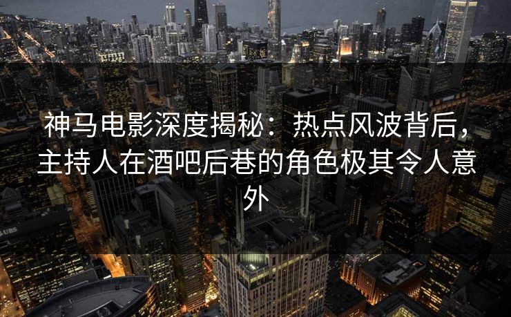神马电影深度揭秘:热点风波背后,主持人在酒吧后巷的角色极其令人意外 神马电影深度揭秘:热点风波背后,主持人在酒吧后巷的角色极其令人意外