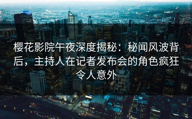 樱花影院午夜深度揭秘：秘闻风波背后，主持人在记者发布会的角色疯狂令人意外