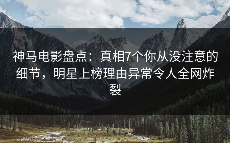神马电影盘点：真相7个你从没注意的细节，明星上榜理由异常令人全网炸裂