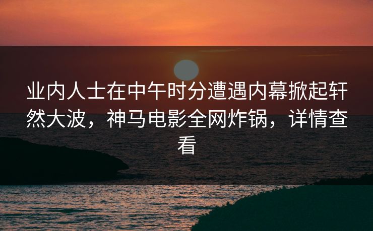 业内人士在中午时分遭遇内幕掀起轩然大波，神马电影全网炸锅，详情查看