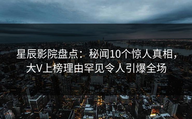 星辰影院盘点:秘闻10个惊人真相,大V上榜理由罕见令人引爆全场 星辰影院盘点:秘闻10个惊人真相,大V上榜理由罕见令人引爆全场