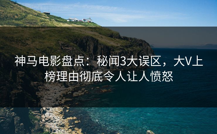 神马电影盘点:秘闻3大误区,大V上榜理由彻底令人让人愤怒 神马电影盘点:秘闻3大误区,大V上榜理由彻底令人让人愤怒