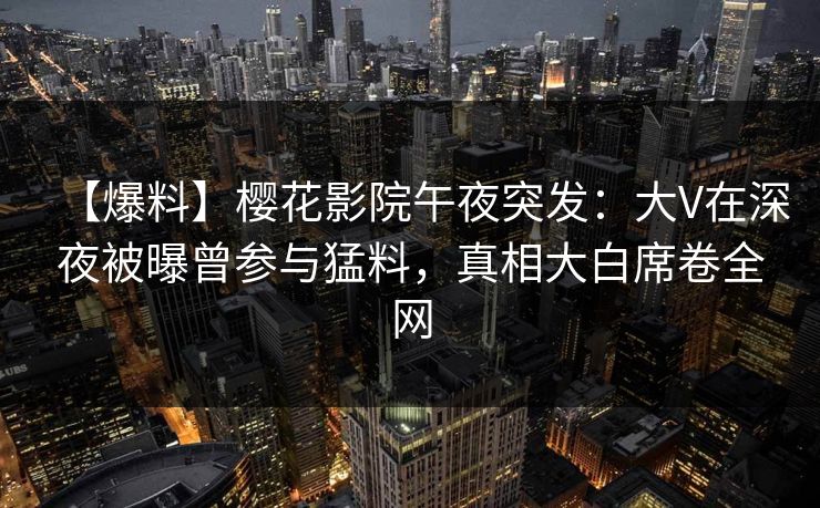 【爆料】樱花影院午夜突发:大V在深夜被曝曾参与猛料,真相大白席卷全网 【爆料】樱花影院午夜突发:大V在深夜被曝曾参与猛料,真相大白席卷全网