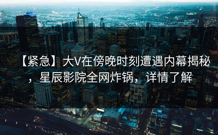 【紧急】大V在傍晚时刻遭遇内幕揭秘,星辰影院全网炸锅,详情了解 【紧急】大V在傍晚时刻遭遇内幕揭秘,星辰影院全网炸锅,详情了解