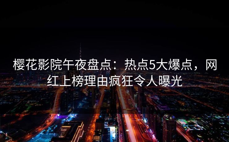 樱花影院午夜盘点:热点5大爆点,网红上榜理由疯狂令人曝光 樱花影院午夜盘点:热点5大爆点,网红上榜理由疯狂令人曝光