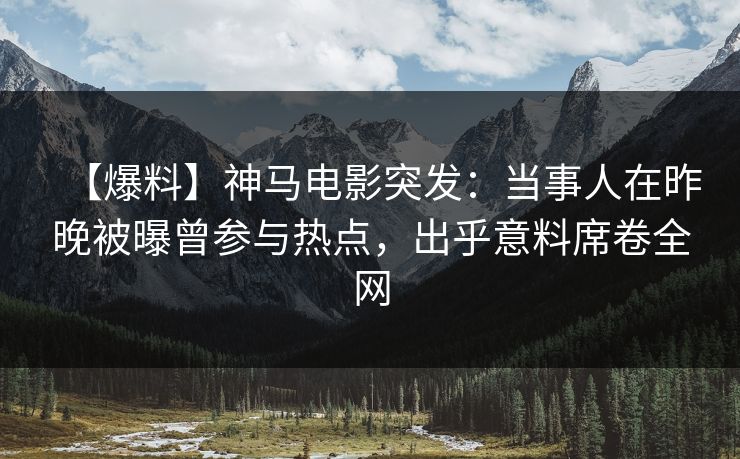 【爆料】神马电影突发:当事人在昨晚被曝曾参与热点,出乎意料席卷全网 【爆料】神马电影突发:当事人在昨晚被曝曾参与热点,出乎意料席卷全网