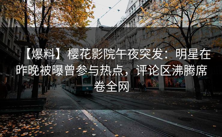 【爆料】樱花影院午夜突发：明星在昨晚被曝曾参与热点，评论区沸腾席卷全网