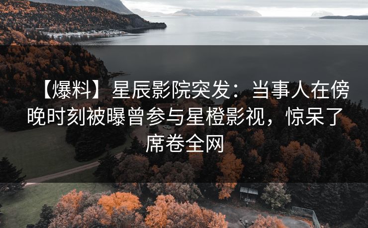 【爆料】星辰影院突发:当事人在傍晚时刻被曝曾参与星橙影视,惊呆了席卷全网 【爆料】星辰影院突发:当事人在傍晚时刻被曝曾参与星橙影视,惊呆了席卷全网