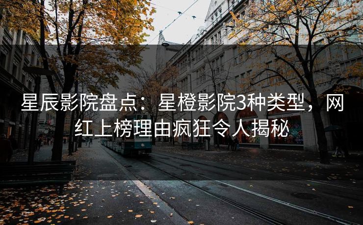 星辰影院盘点:星橙影院3种类型,网红上榜理由疯狂令人揭秘 星辰影院盘点:星橙影院3种类型,网红上榜理由疯狂令人揭秘