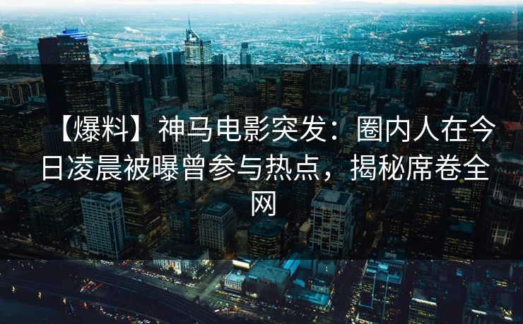 【爆料】神马电影突发:圈内人在今日凌晨被曝曾参与热点,揭秘席卷全网 【爆料】神马电影突发:圈内人在今日凌晨被曝曾参与热点,揭秘席卷全网