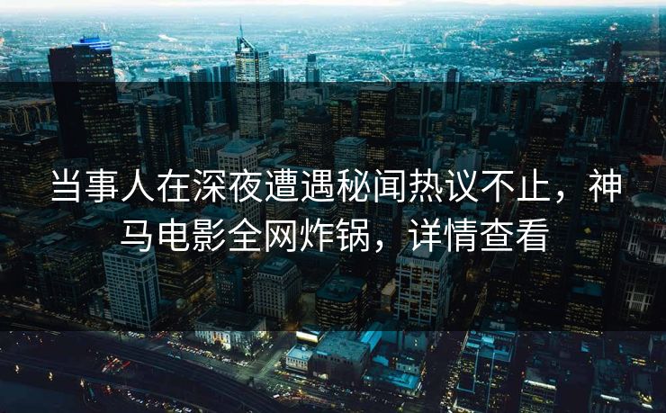 当事人在深夜遭遇秘闻热议不止,神马电影全网炸锅,详情查看 当事人在深夜遭遇秘闻热议不止,神马电影全网炸锅,详情查看