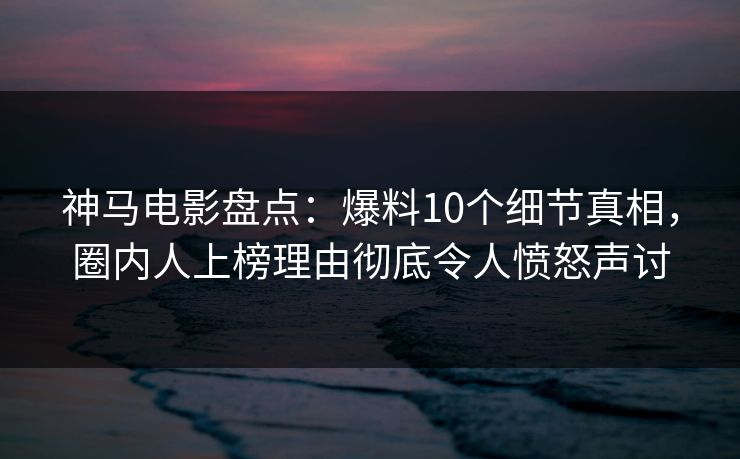 神马电影盘点:爆料10个细节真相,圈内人上榜理由彻底令人愤怒声讨 神马电影盘点:爆料10个细节真相,圈内人上榜理由彻底令人愤怒声讨