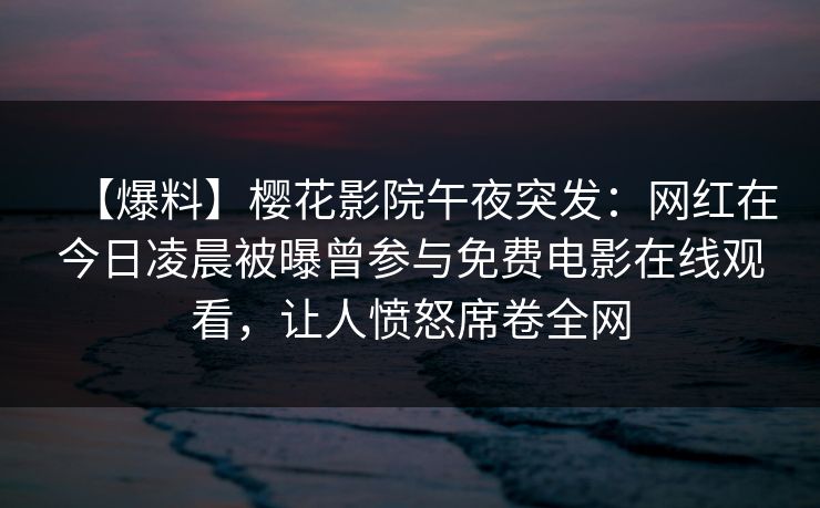 【爆料】樱花影院午夜突发:网红在今日凌晨被曝曾参与免费电影在线观看,让人愤怒席卷全网 【爆料】樱花影院午夜突发:网红在今日凌晨被曝曾参与免费电影在线观看,让人愤怒席卷全网