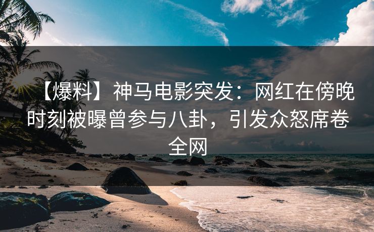 【爆料】神马电影突发：网红在傍晚时刻被曝曾参与八卦，引发众怒席卷全网