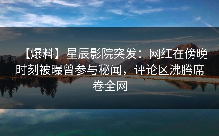 【爆料】星辰影院突发：网红在傍晚时刻被曝曾参与秘闻，评论区沸腾席卷全网