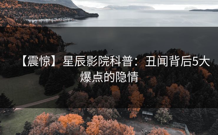 【震惊】星辰影院科普：丑闻背后5大爆点的隐情