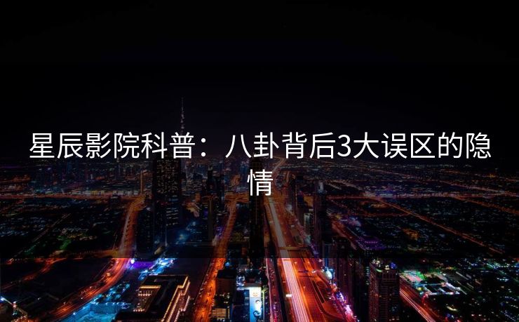 星辰影院科普：八卦背后3大误区的隐情