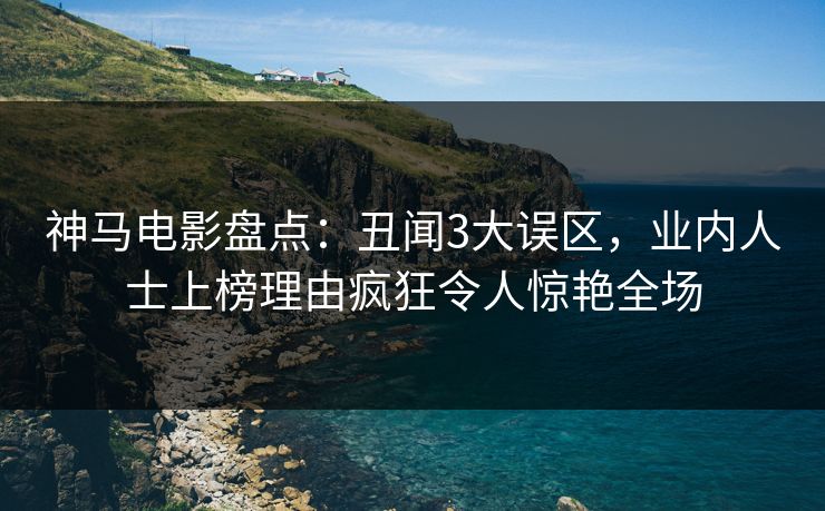 神马电影盘点：丑闻3大误区，业内人士上榜理由疯狂令人惊艳全场