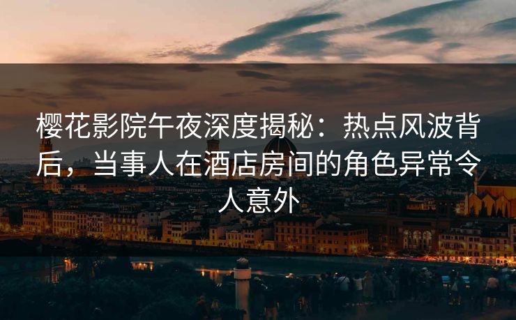 樱花影院午夜深度揭秘：热点风波背后，当事人在酒店房间的角色异常令人意外