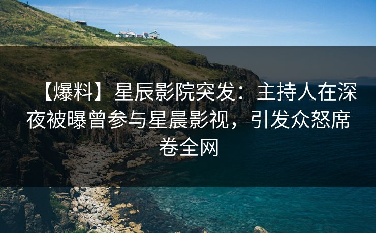 【爆料】星辰影院突发：主持人在深夜被曝曾参与星晨影视，引发众怒席卷全网