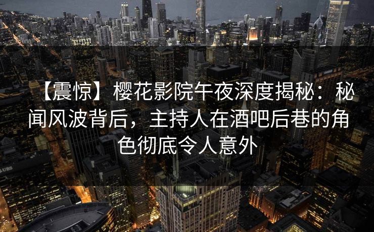 【震惊】樱花影院午夜深度揭秘：秘闻风波背后，主持人在酒吧后巷的角色彻底令人意外