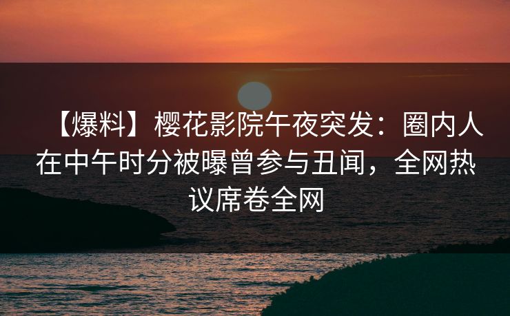 【爆料】樱花影院午夜突发：圈内人在中午时分被曝曾参与丑闻，全网热议席卷全网