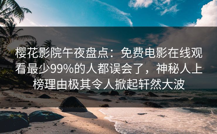 樱花影院午夜盘点：免费电影在线观看最少99%的人都误会了，神秘人上榜理由极其令人掀起轩然大波