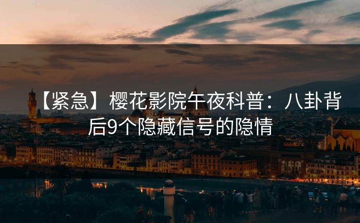 【紧急】樱花影院午夜科普：八卦背后9个隐藏信号的隐情