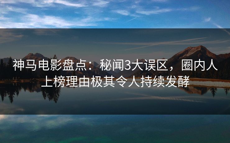 神马电影盘点：秘闻3大误区，圈内人上榜理由极其令人持续发酵