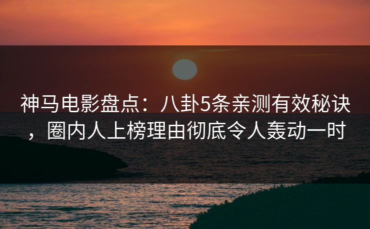 神马电影盘点：八卦5条亲测有效秘诀，圈内人上榜理由彻底令人轰动一时