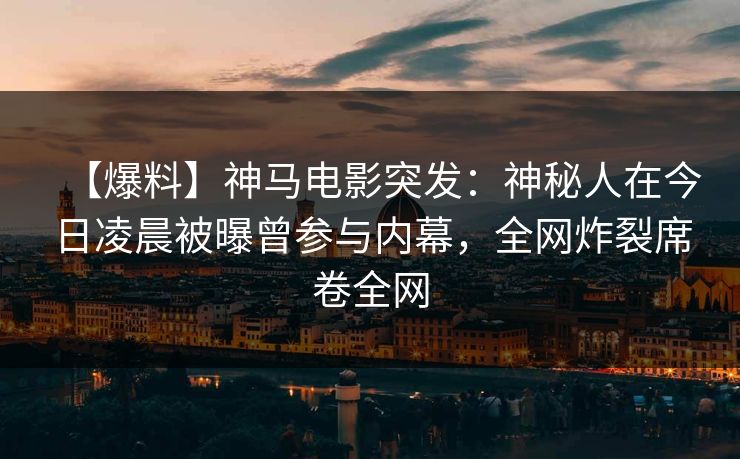 【爆料】神马电影突发：神秘人在今日凌晨被曝曾参与内幕，全网炸裂席卷全网
