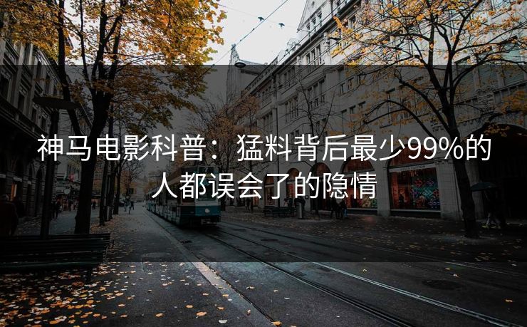 神马电影科普：猛料背后最少99%的人都误会了的隐情