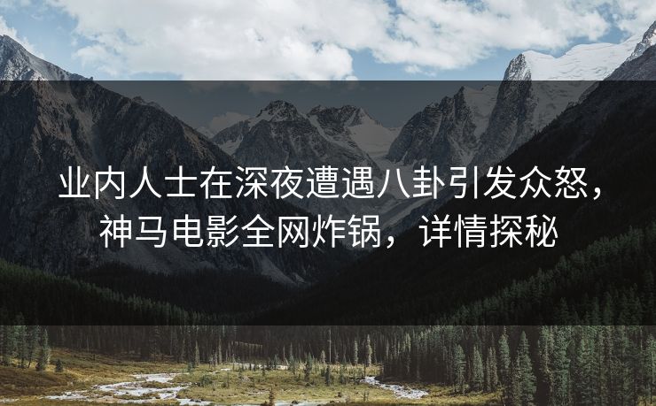 业内人士在深夜遭遇八卦引发众怒,神马电影全网炸锅,详情探秘