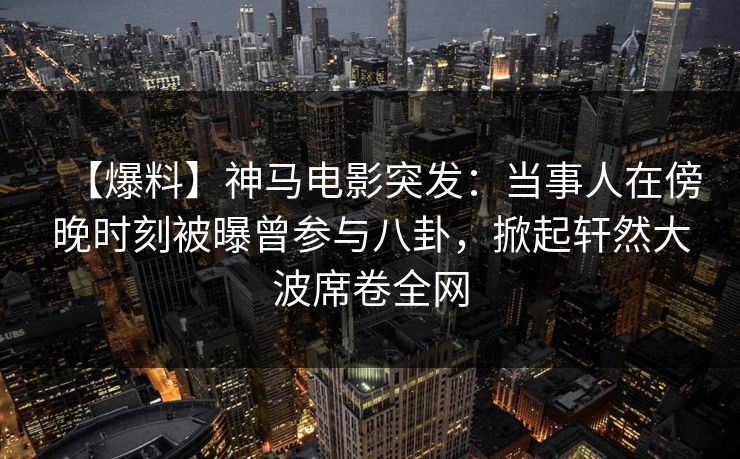【爆料】神马电影突发:当事人在傍晚时刻被曝曾参与八卦,掀起轩然大波席卷全网
