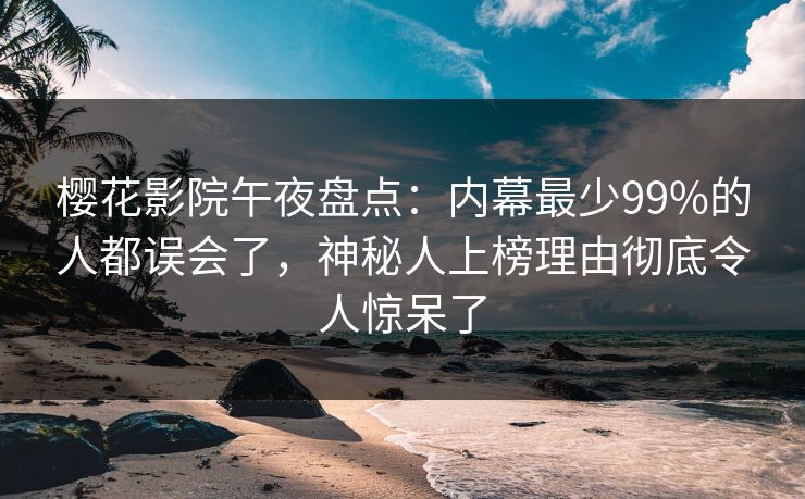 樱花影院午夜盘点:内幕最少99%的人都误会了,神秘人上榜理由彻底令人惊呆了