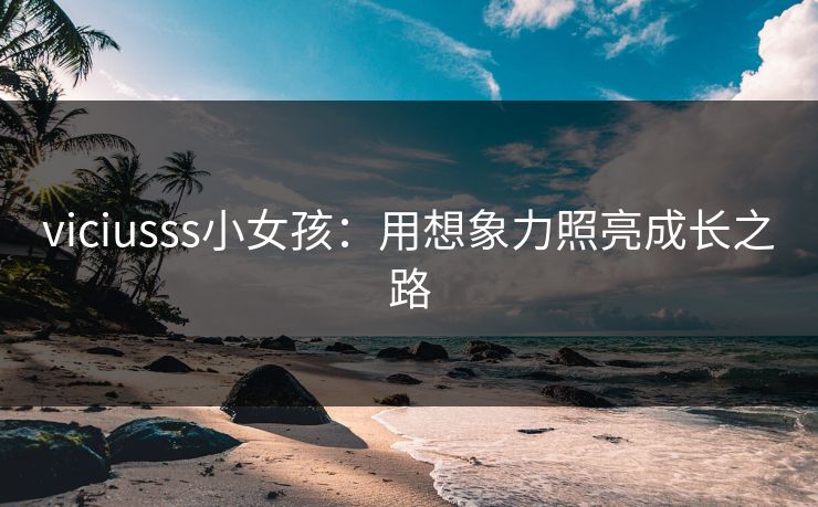 viciusss小女孩：用想象力照亮成长之路