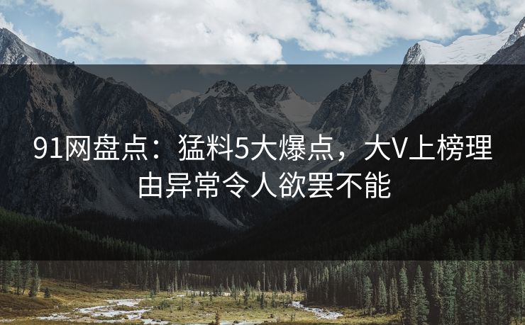 91网盘点：猛料5大爆点，大V上榜理由异常令人欲罢不能