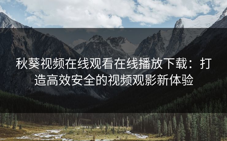 秋葵视频在线观看在线播放下载:打造高效安全的视频观影新体验 秋葵视频在线观看在线播放下载:打造高效安全的视频观影新体验