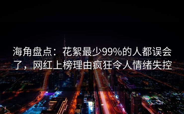 海角盘点:花絮最少99%的人都误会了,网红上榜理由疯狂令人情绪失控