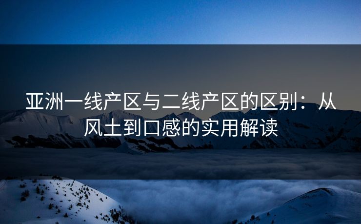亚洲一线产区与二线产区的区别：从风土到口感的实用解读