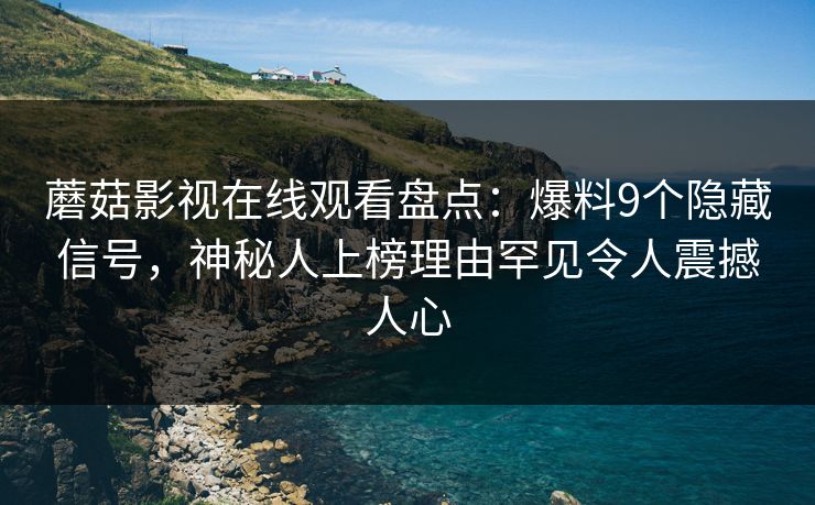 蘑菇影视在线观看盘点:爆料9个隐藏信号,神秘人上榜理由罕见令人震撼人心 蘑菇影视在线观看盘点:爆料9个隐藏信号,神秘人上榜理由罕见令人震撼人心